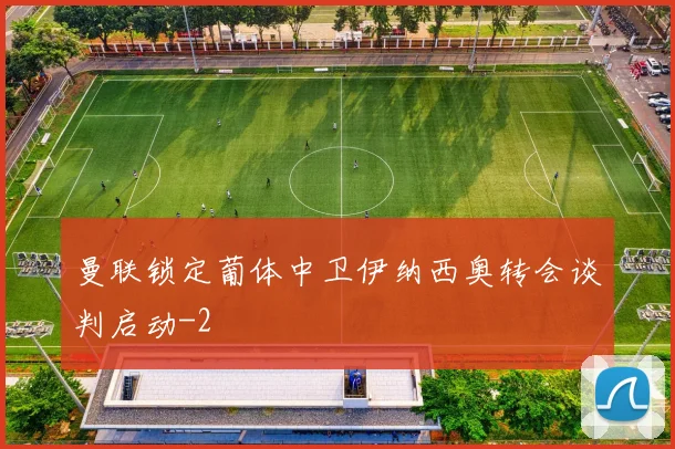 曼联锁定葡体中卫伊纳西奥转会谈判启动