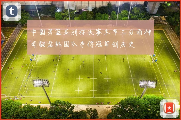 中国男篮亚洲杯决赛末节三分雨神奇翻盘韩国队夺得冠军创历史