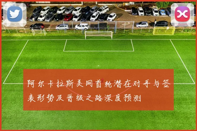 阿尔卡拉斯美网首轮潜在对手与签表形势及晋级之路深度预测