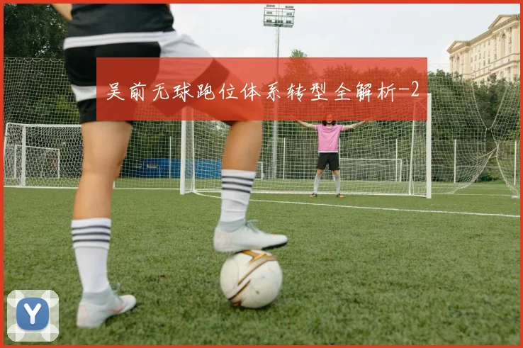 吴前无球跑位体系转型全解析