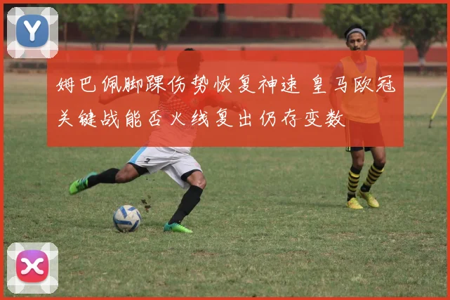 姆巴佩脚踝伤势恢复神速 皇马欧冠关键战能否火线复出仍存变数