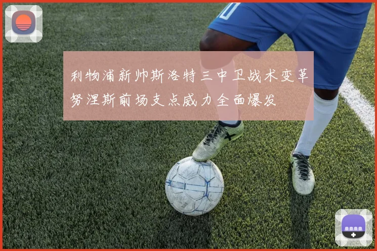 利物浦新帅斯洛特三中卫战术变革努涅斯前场支点威力全面爆发
