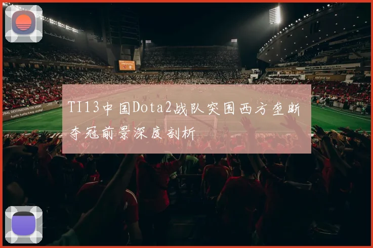 TI13中国Dota2战队突围西方垄断 夺冠前景深度剖析