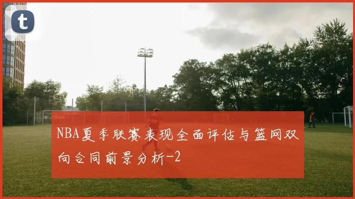 NBA夏季联赛表现全面评估与篮网双向合同前景分析