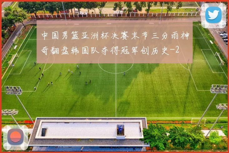 中国男篮亚洲杯决赛末节三分雨神奇翻盘韩国队夺得冠军创历史