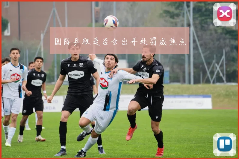 国际乒联是否会出手处罚成焦点