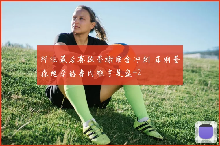 环法最后赛段香榭丽舍冲刺 菲利普森绝杀赫鲁内维亨复盘