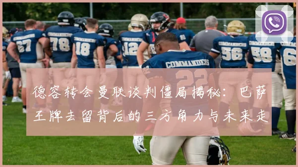 德容转会曼联谈判僵局揭秘：巴萨王牌去留背后的三方角力与未来走向