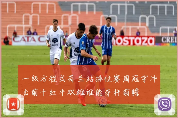 一级方程式荷兰站排位赛周冠宇冲击前十红牛双雄谁能夺杆前瞻
