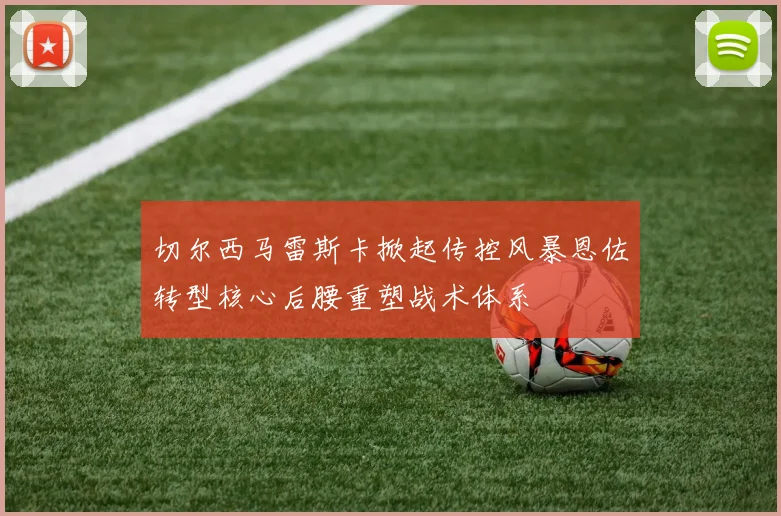 切尔西马雷斯卡掀起传控风暴恩佐转型核心后腰重塑战术体系